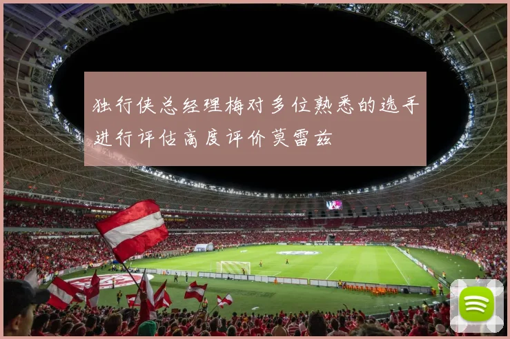 独行侠总经理梅对多位熟悉的选手进行评估高度评价莫雷兹