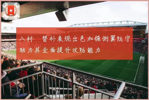 八村塁替补表现出色加强侧翼防守助力其全面提升攻防能力