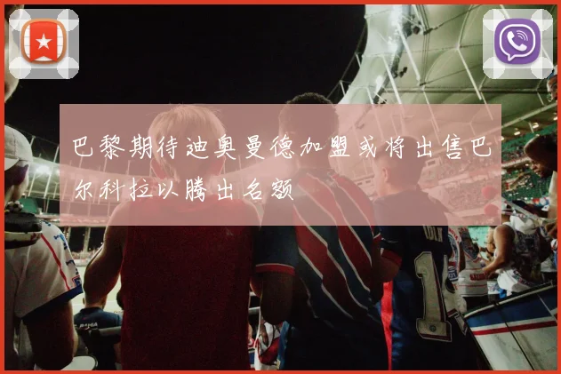 巴黎期待迪奥曼德加盟或将出售巴尔科拉以腾出名额