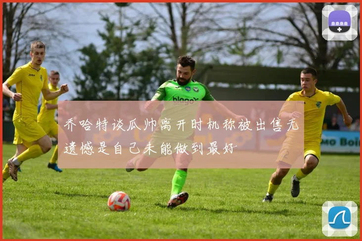 乔哈特谈瓜帅离开时机称被出售无遗憾是自己未能做到最好
