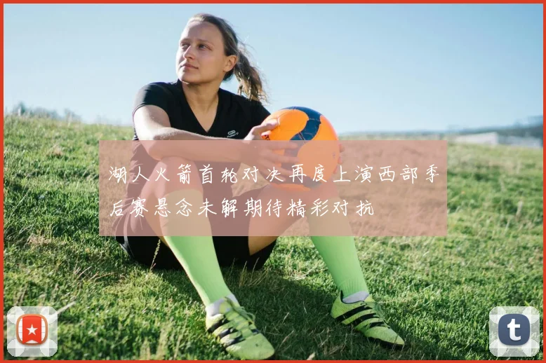 湖人火箭首轮对决再度上演西部季后赛悬念未解期待精彩对抗