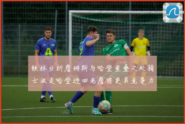 铁林分析詹姆斯与哈登重叠之处骑士放走哈登迎回老詹将更具竞争力