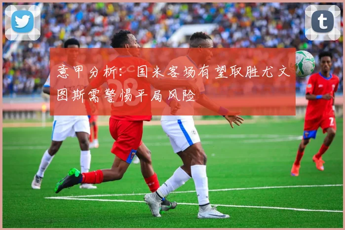 意甲分析：国米客场有望取胜尤文图斯需警惕平局风险