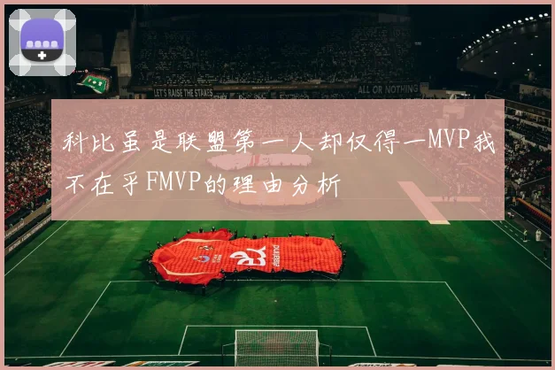 科比虽是联盟第一人却仅得一MVP我不在乎FMVP的理由分析