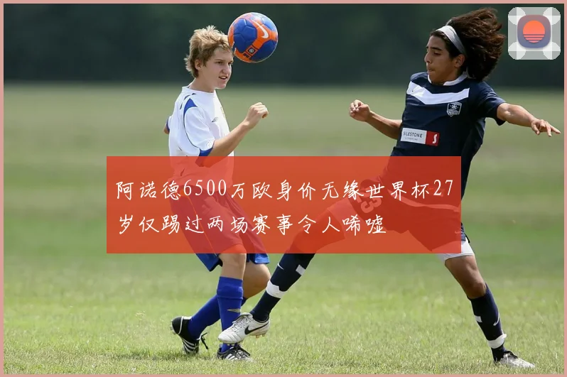 阿诺德6500万欧身价无缘世界杯27岁仅踢过两场赛事令人唏嘘