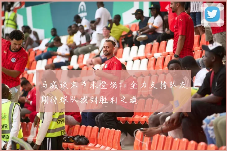 马威谈末节未登场：全力支持队友期待球队找到胜利之道