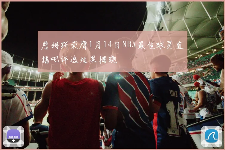 詹姆斯荣膺1月14日NBA最佳球员直播吧评选结果揭晓