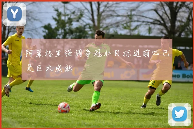 阿莱格里强调争冠非目标进前四已是巨大成就