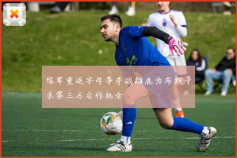 绿军重返字母争夺战雄鹿为布朗寻求第三方合作机会