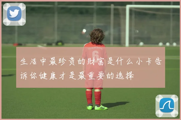 生活中最珍贵的财富是什么小卡告诉你健康才是最重要的选择