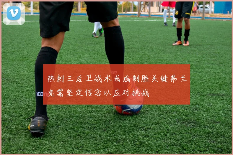 热刺三后卫战术或成制胜关键弗兰克需坚定信念以应对挑战