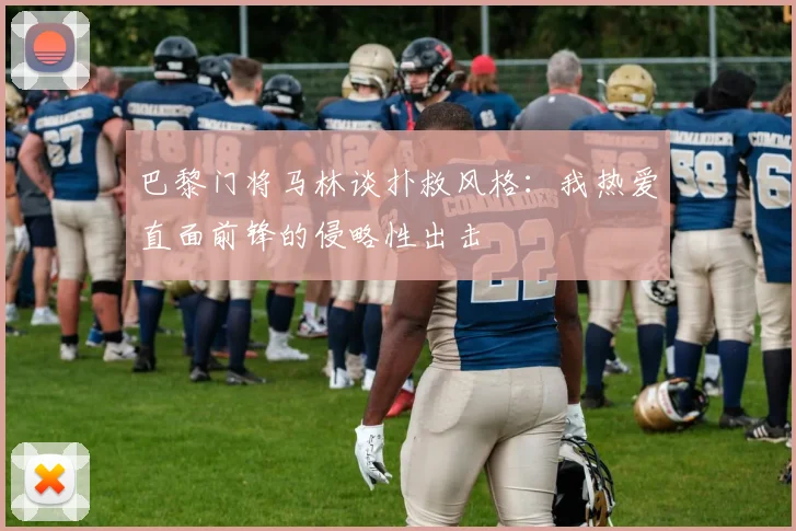 巴黎门将马林谈扑救风格：我热爱直面前锋的侵略性出击
