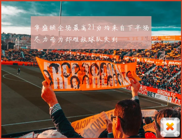 华盛顿全场最高21分均来自下半场尽力而为却难救球队失利
