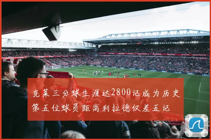 克莱三分球生涯达2800记成为历史第五位球员距离利拉德仅差五记