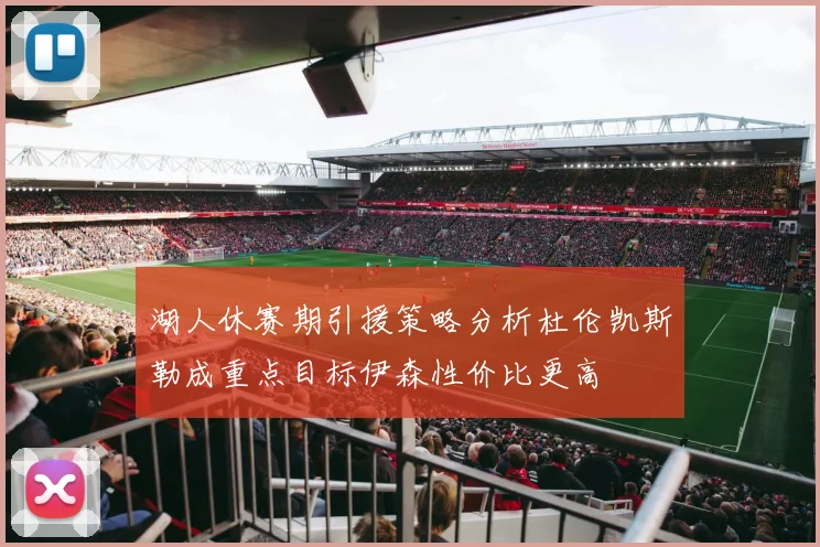 湖人休赛期引援策略分析杜伦凯斯勒成重点目标伊森性价比更高