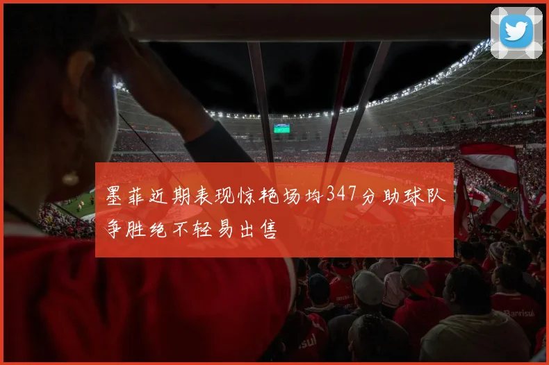 墨菲近期表现惊艳场均347分助球队争胜绝不轻易出售