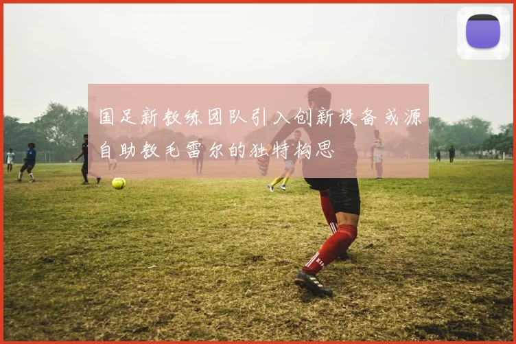国足新教练团队引入创新设备或源自助教毛雷尔的独特构思