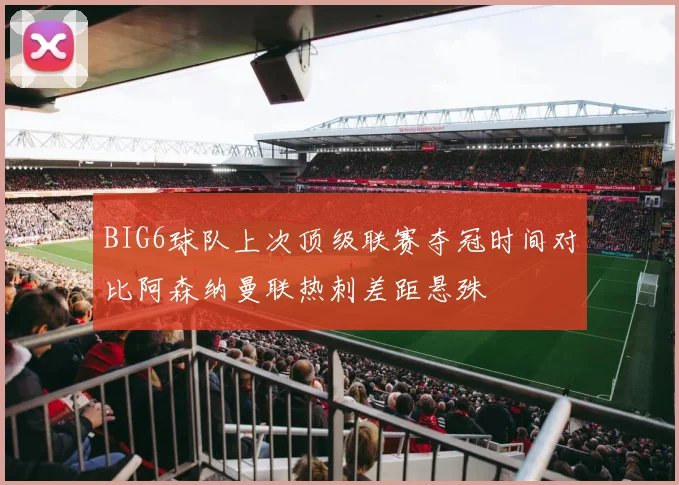 BIG6球队上次顶级联赛夺冠时间对比阿森纳曼联热刺差距悬殊