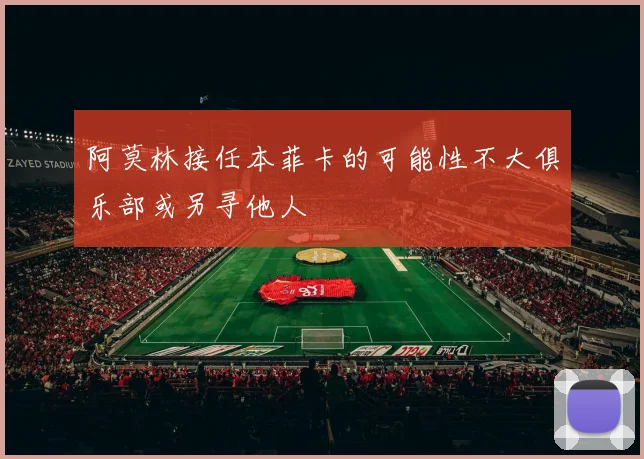 阿莫林接任本菲卡的可能性不大俱乐部或另寻他人