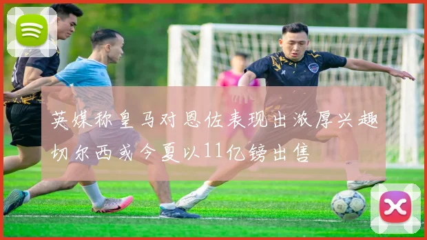 英媒称皇马对恩佐表现出浓厚兴趣切尔西或今夏以11亿镑出售