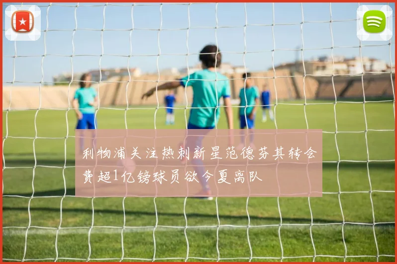 利物浦关注热刺新星范德芬其转会费超1亿镑球员欲今夏离队
