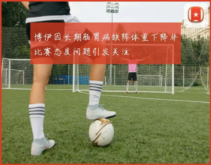 博伊因长期肠胃病缺阵体重下降非比赛态度问题引发关注