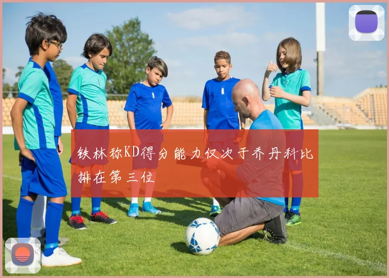铁林称KD得分能力仅次于乔丹科比排在第三位