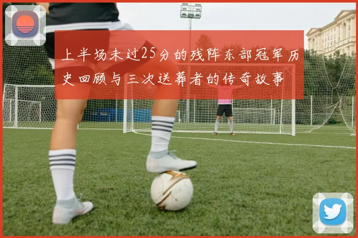 上半场未过25分的残阵东部冠军历史回顾与三次送葬者的传奇故事