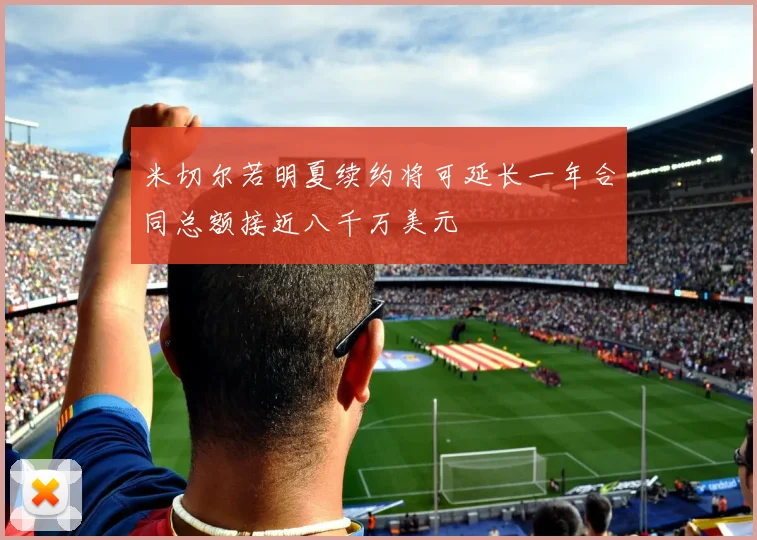 米切尔若明夏续约将可延长一年合同总额接近八千万美元