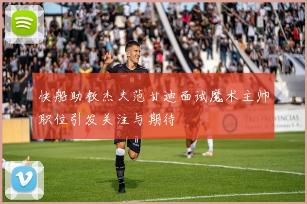 快船助教杰夫范甘迪面试魔术主帅职位引发关注与期待